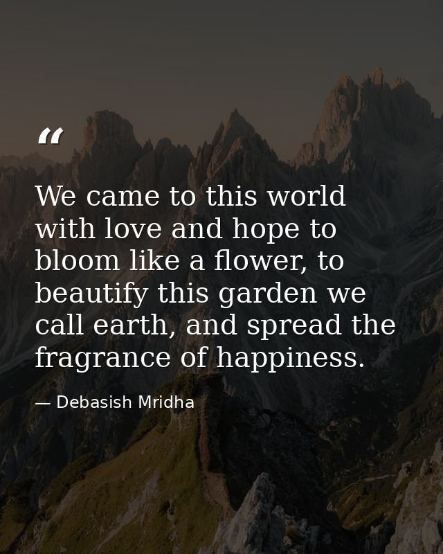 We came to this world with love and hope to bloom like a flower, to beautify this garden we call earth, and spread the f — Debasish Mridha