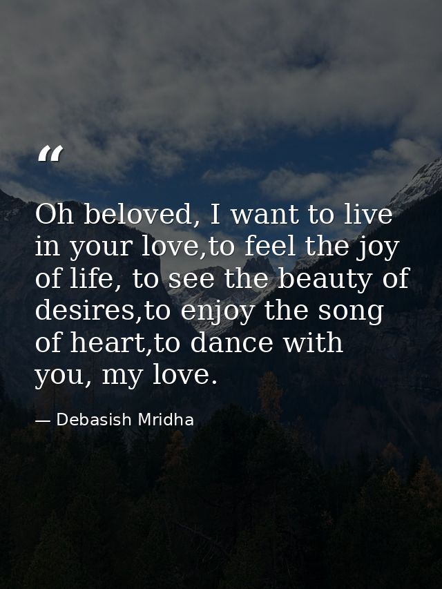 Oh beloved, I want to live in your love,to feel the joy of life, to see the beauty of desires,to enjoy the song of heart — Debasish Mridha