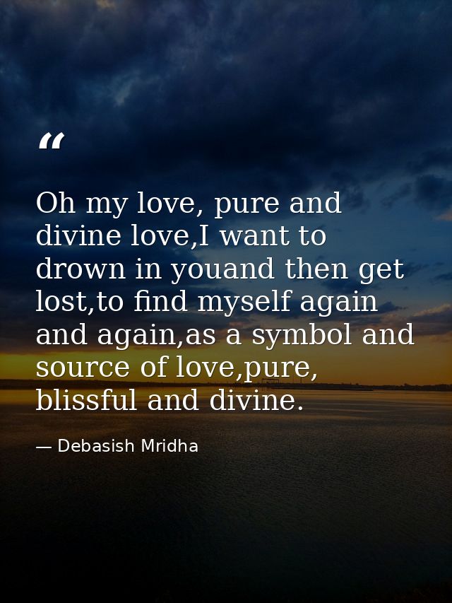 Oh my love, pure and divine love,I want to drown in youand then get lost,to find myself again and again,as a symbol and  — Debasish Mridha