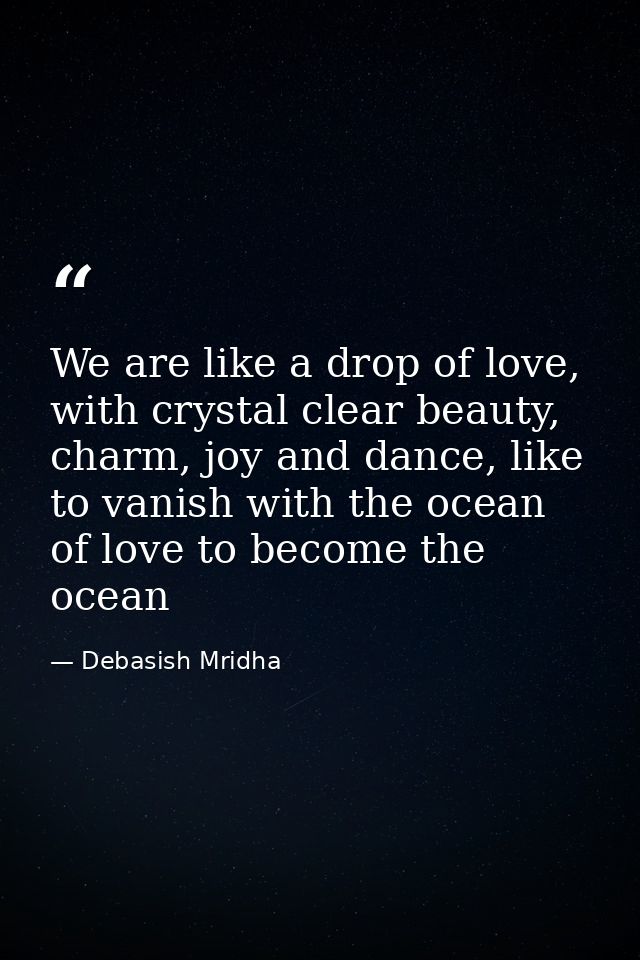 We are like a drop of love, with crystal clear beauty, charm, joy and dance, like to vanish with the ocean of love to be — Debasish Mridha