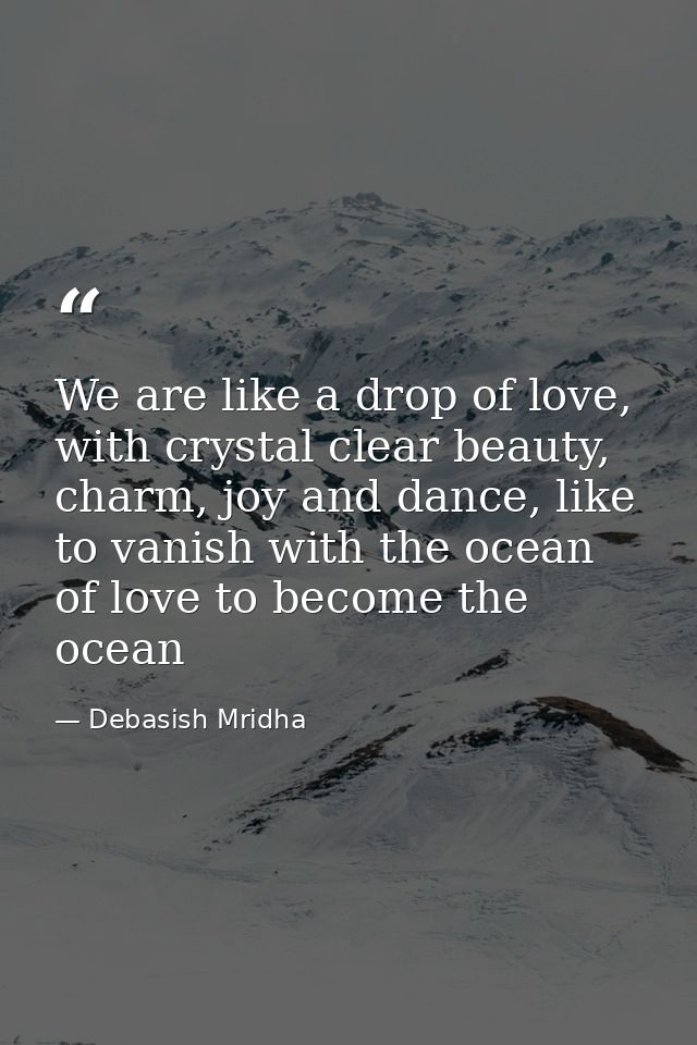 We are like a drop of love, with crystal clear beauty, charm, joy and dance, like to vanish with the ocean of love to be — Debasish Mridha