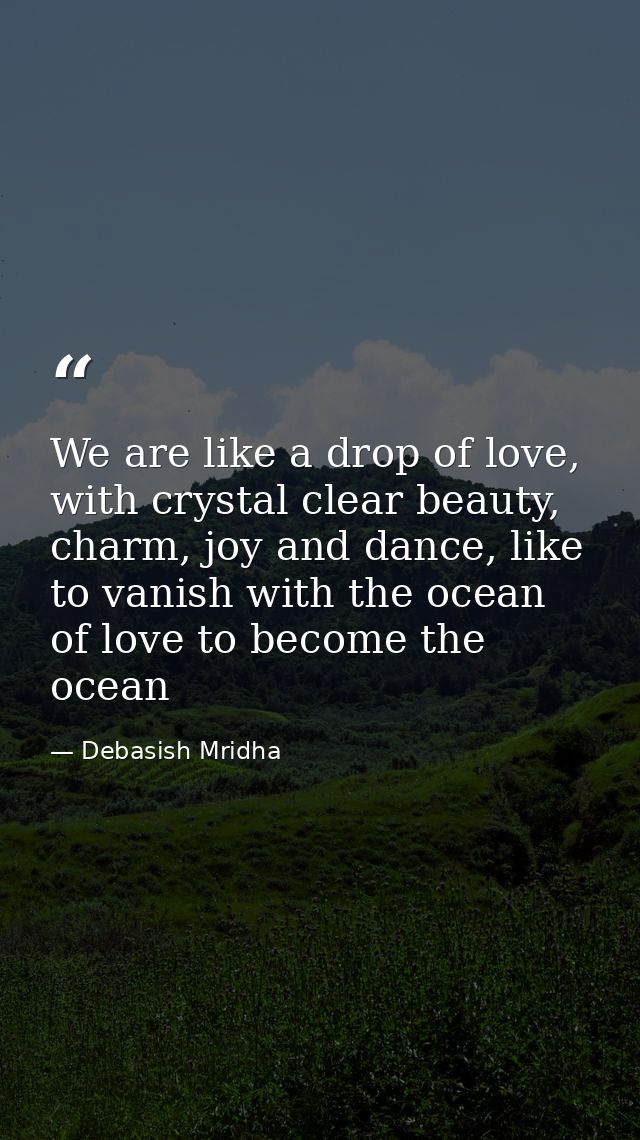 We are like a drop of love, with crystal clear beauty, charm, joy and dance, like to vanish with the ocean of love to be — Debasish Mridha