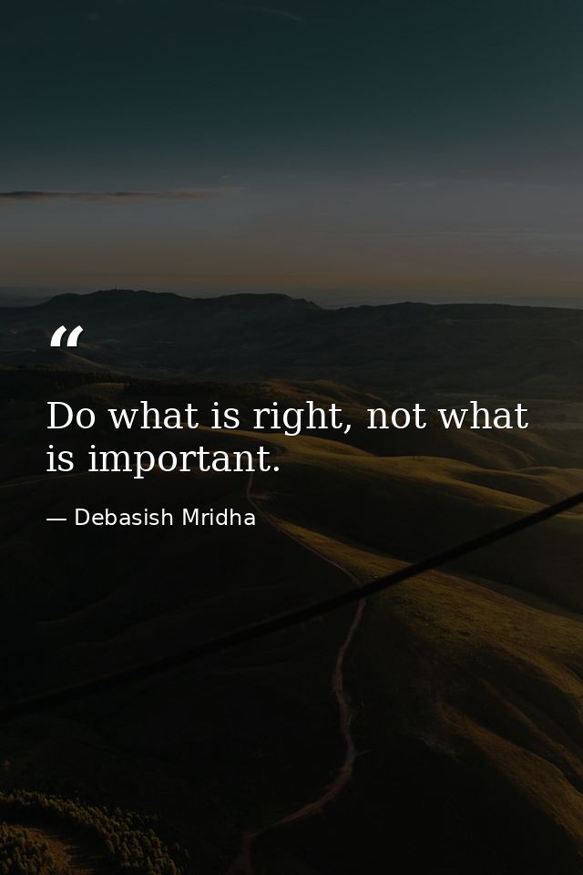 Do what is right, not what is important. — Debasish Mridha