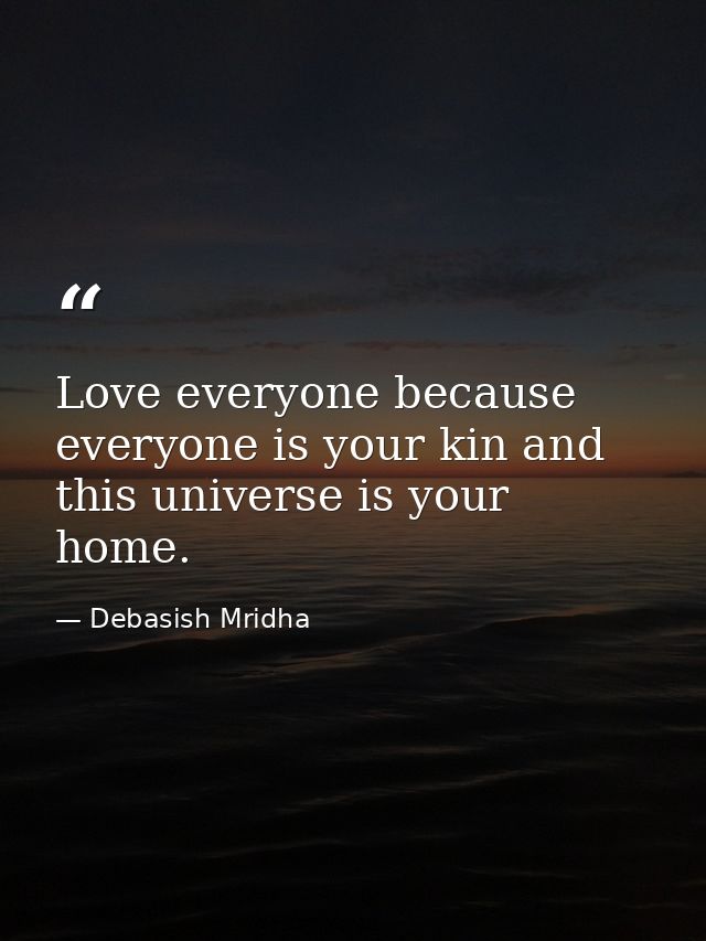 Love everyone because everyone is your kin and this universe is your home. — Debasish Mridha