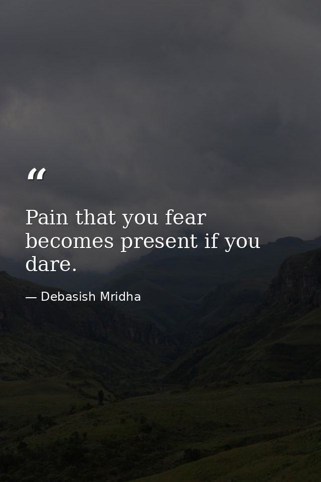 Pain that you fear becomes present if you dare. — Debasish Mridha