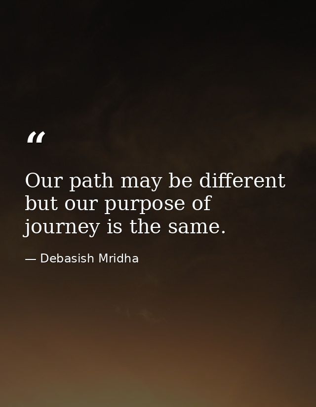 Our path may be different but our purpose of journey is the same. — Debasish Mridha