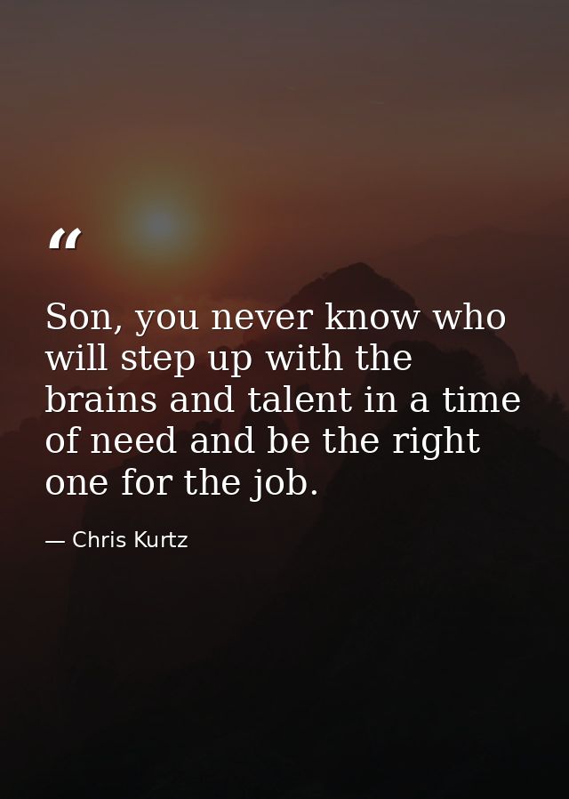 Son, you never know who will step up with the brains and talent in a time of need and be the right one for the job. — Chris Kurtz