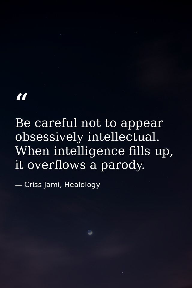 Be careful not to appear obsessively intellectual. When intelligence fills up, it overflows a parody. — Criss Jami, Healology