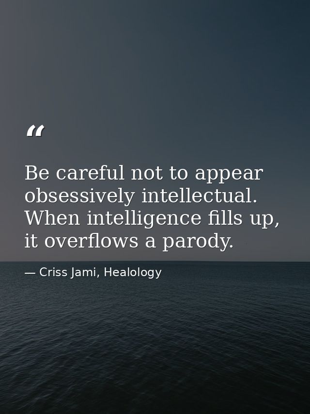 Be careful not to appear obsessively intellectual. When intelligence fills up, it overflows a parody. — Criss Jami, Healology