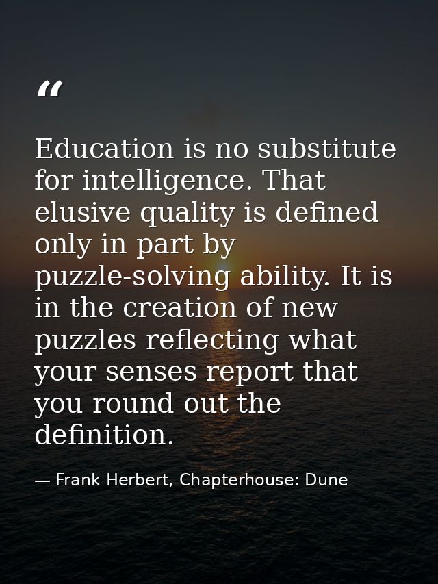 Education is no substitute for intelligence. That elusive quality is defined only in part by puzzle-solving ability. It  — Frank Herbert, Chapterhouse: Dune