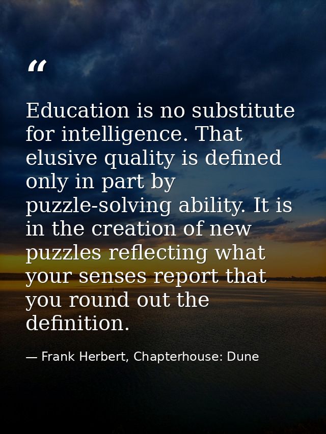 Education is no substitute for intelligence. That elusive quality is defined only in part by puzzle-solving ability. It  — Frank Herbert, Chapterhouse: Dune