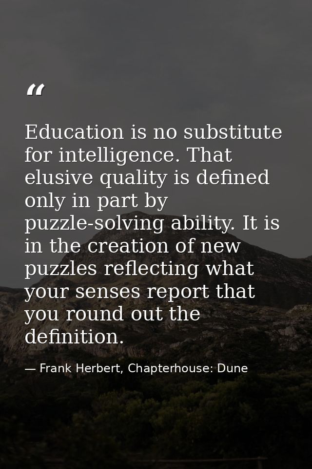 Education is no substitute for intelligence. That elusive quality is defined only in part by puzzle-solving ability. It  — Frank Herbert, Chapterhouse: Dune