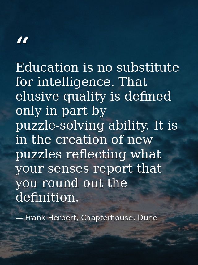 Education is no substitute for intelligence. That elusive quality is defined only in part by puzzle-solving ability. It  — Frank Herbert, Chapterhouse: Dune