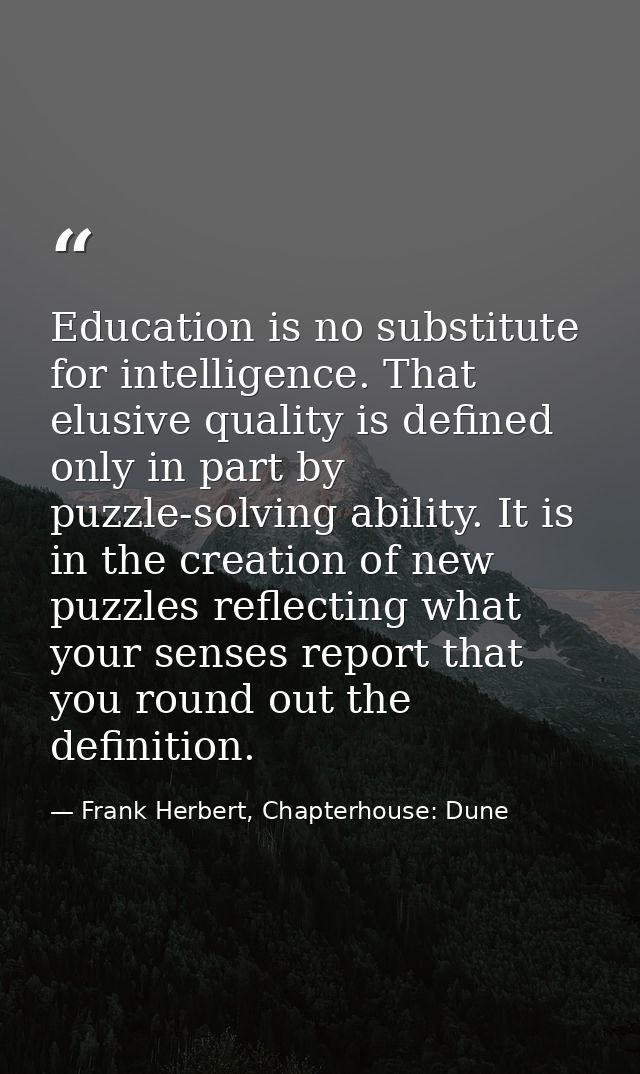 Education is no substitute for intelligence. That elusive quality is defined only in part by puzzle-solving ability. It  — Frank Herbert, Chapterhouse: Dune