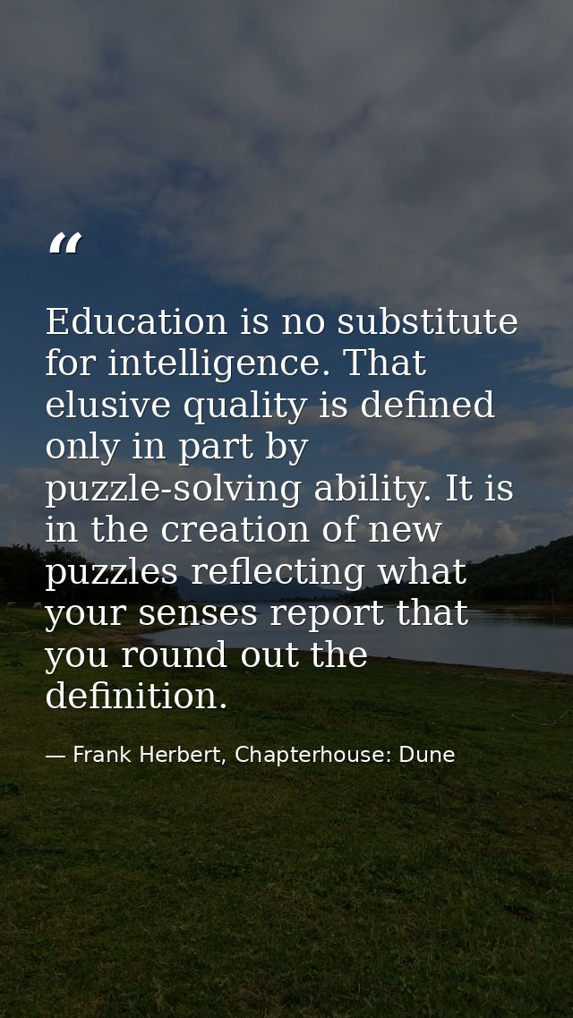 Education is no substitute for intelligence. That elusive quality is defined only in part by puzzle-solving ability. It  — Frank Herbert, Chapterhouse: Dune