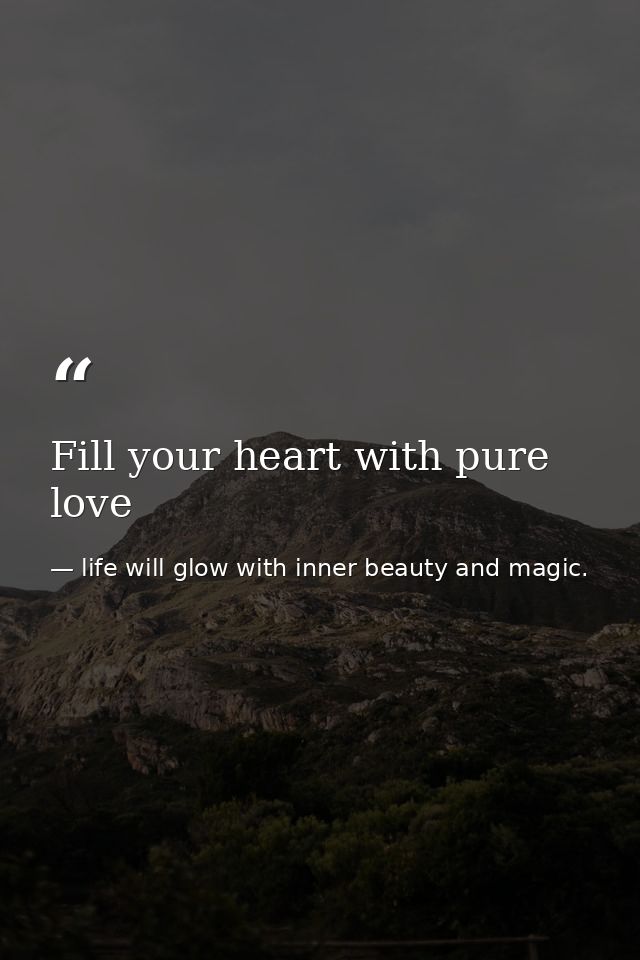 Fill your heart with pure love — life will glow with inner beauty and magic.