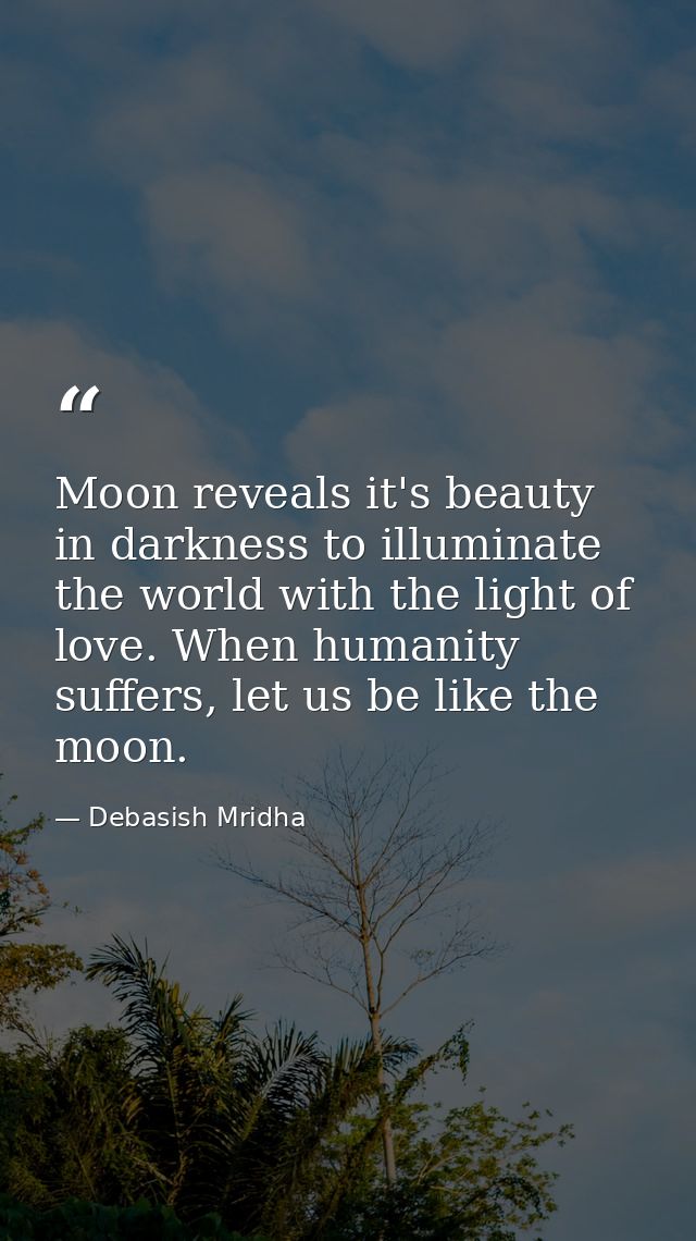 Moon reveals it's beauty in darkness to illuminate the world with the light of love. When humanity suffers, let us be li — Debasish Mridha