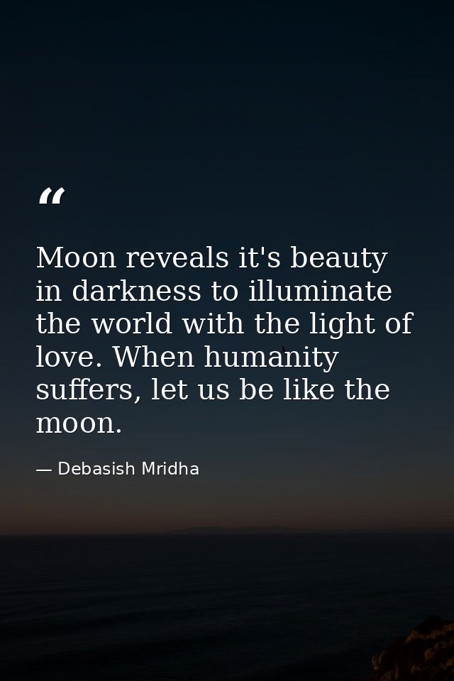 Moon reveals it's beauty in darkness to illuminate the world with the light of love. When humanity suffers, let us be li — Debasish Mridha