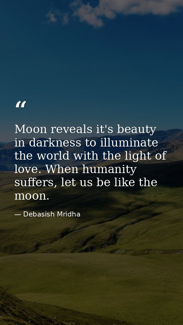 Moon reveals it's beauty in darkness to illuminate the world with the light of love. When humanity suffers, let us be li — Debasish Mridha
