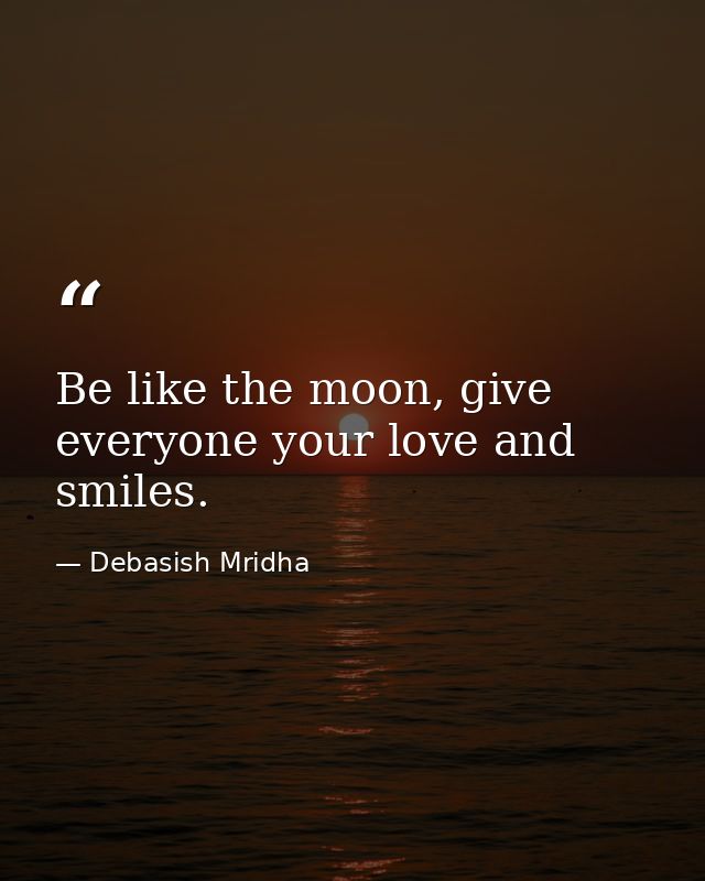 Be like the moon, give everyone your love and smiles. — Debasish Mridha