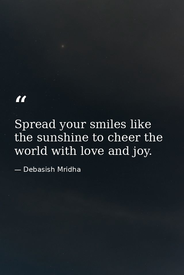 Spread your smiles like the sunshine to cheer the world with love and joy. — Debasish Mridha