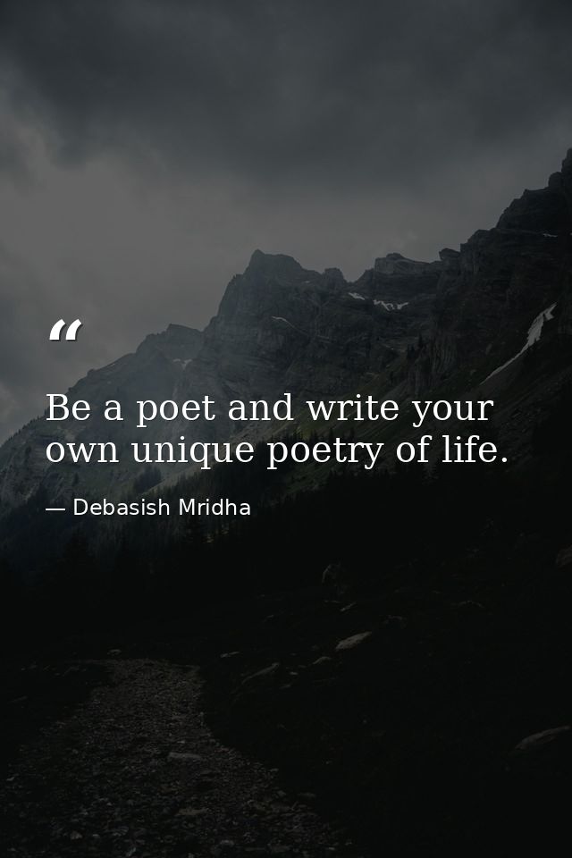 Be a poet and write your own unique poetry of life. — Debasish Mridha