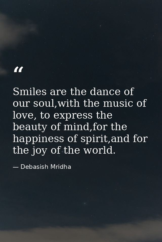 Smiles are the dance of our soul,with the music of love, to express the beauty of mind,for the happiness of spirit,and f — Debasish Mridha