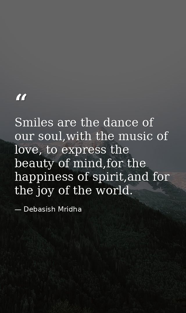 Smiles are the dance of our soul,with the music of love, to express the beauty of mind,for the happiness of spirit,and f — Debasish Mridha