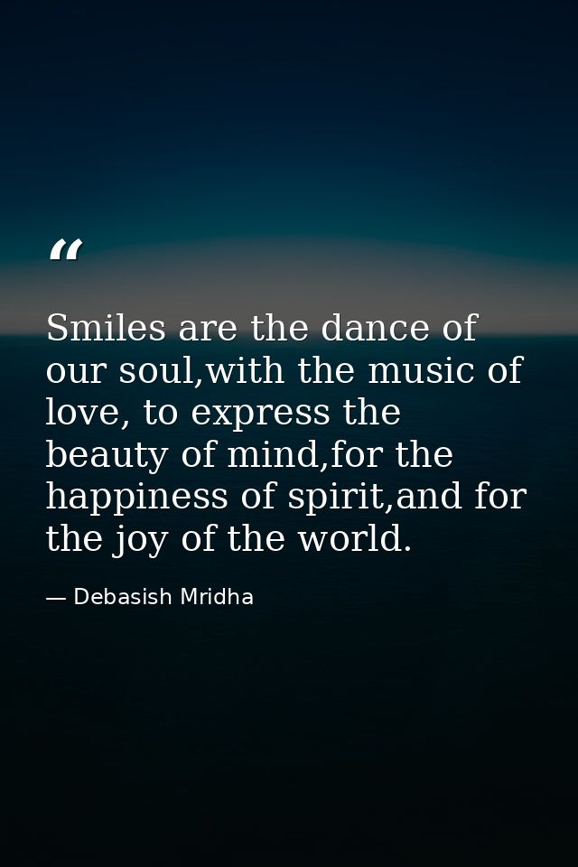 Smiles are the dance of our soul,with the music of love, to express the beauty of mind,for the happiness of spirit,and f — Debasish Mridha
