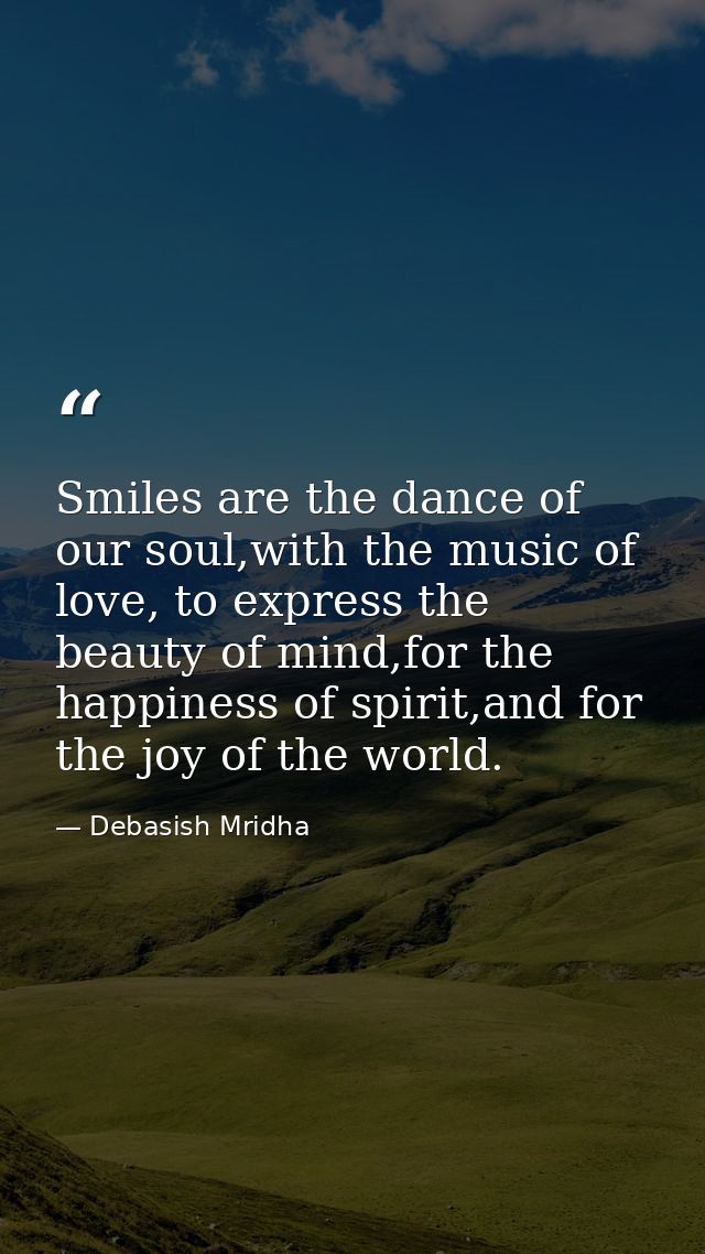 Smiles are the dance of our soul,with the music of love, to express the beauty of mind,for the happiness of spirit,and f — Debasish Mridha