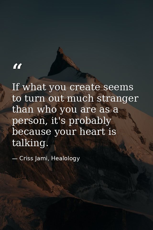 If what you create seems to turn out much stranger than who you are as a person, it's probably because your heart is tal — Criss Jami, Healology