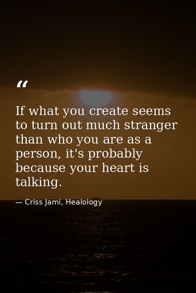 If what you create seems to turn out much stranger than who you are as a person, it's probably because your heart is tal — Criss Jami, Healology