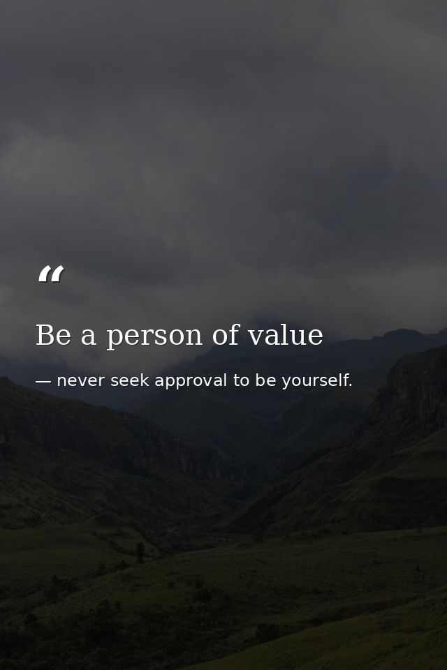 Be a person of value — never seek approval to be yourself.
