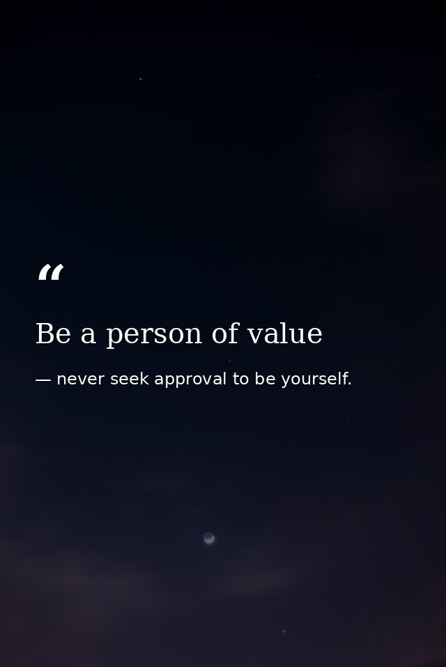Be a person of value — never seek approval to be yourself.