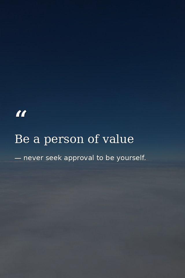 Be a person of value — never seek approval to be yourself.