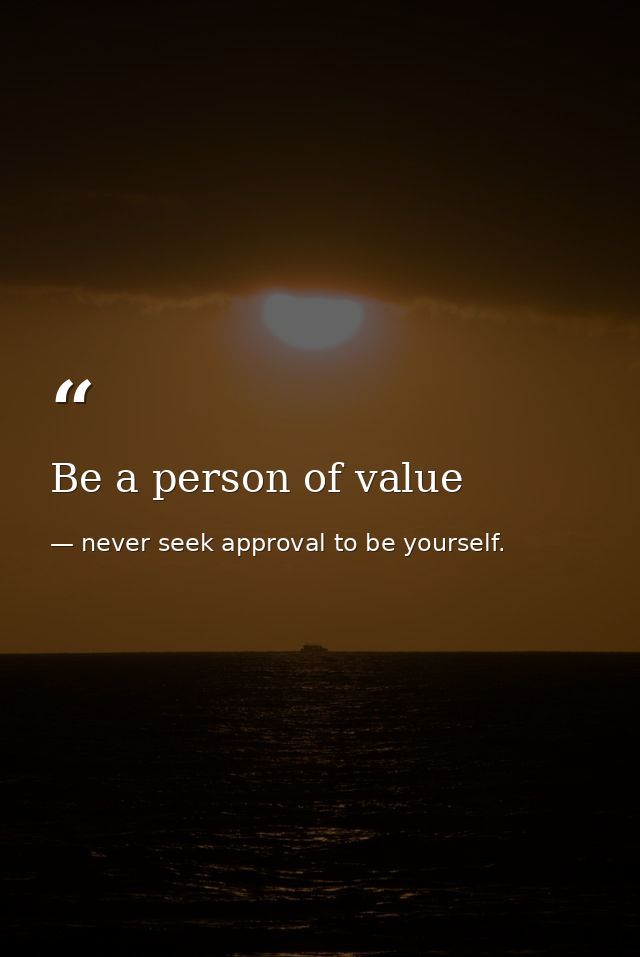 Be a person of value — never seek approval to be yourself.