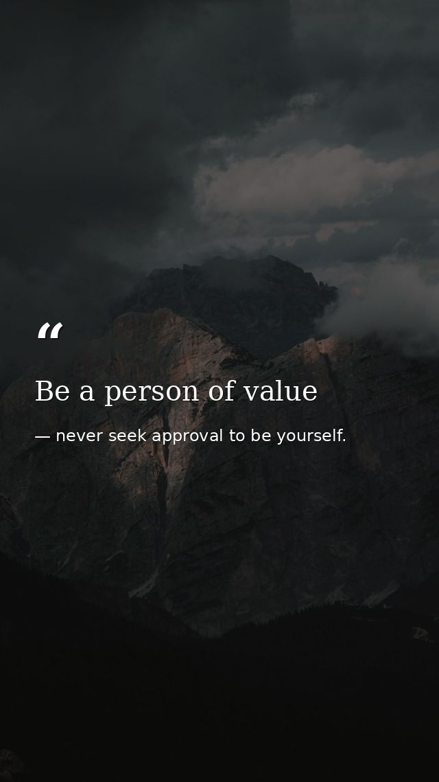 Be a person of value — never seek approval to be yourself.