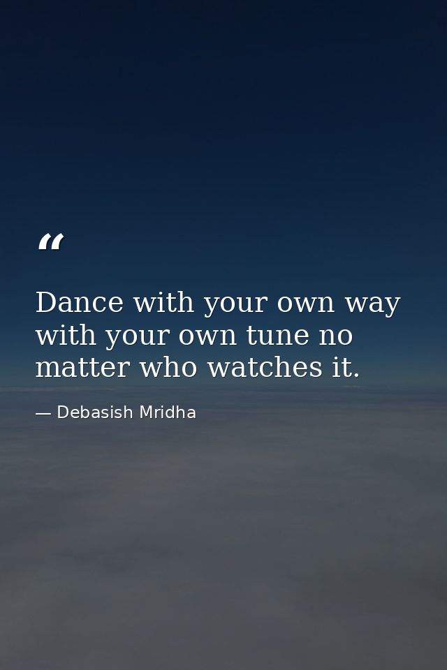 Dance with your own way with your own tune no matter who watches it. — Debasish Mridha