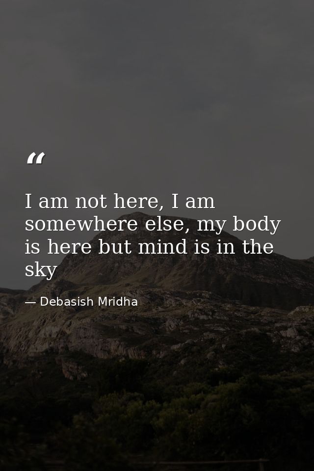 I am not here, I am somewhere else, my body is here but mind is in the sky — Debasish Mridha