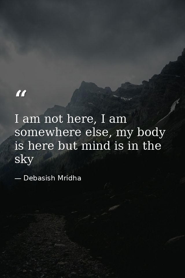 I am not here, I am somewhere else, my body is here but mind is in the sky — Debasish Mridha