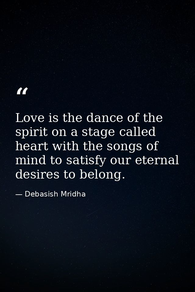 Love is the dance of the spirit on a stage called heart with the songs of mind to satisfy our eternal desires to belong. — Debasish Mridha