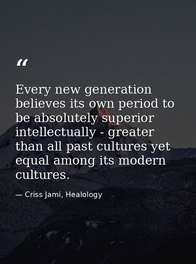 Every new generation believes its own period to be absolutely superior intellectually - greater than all past cultures y — Criss Jami, Healology