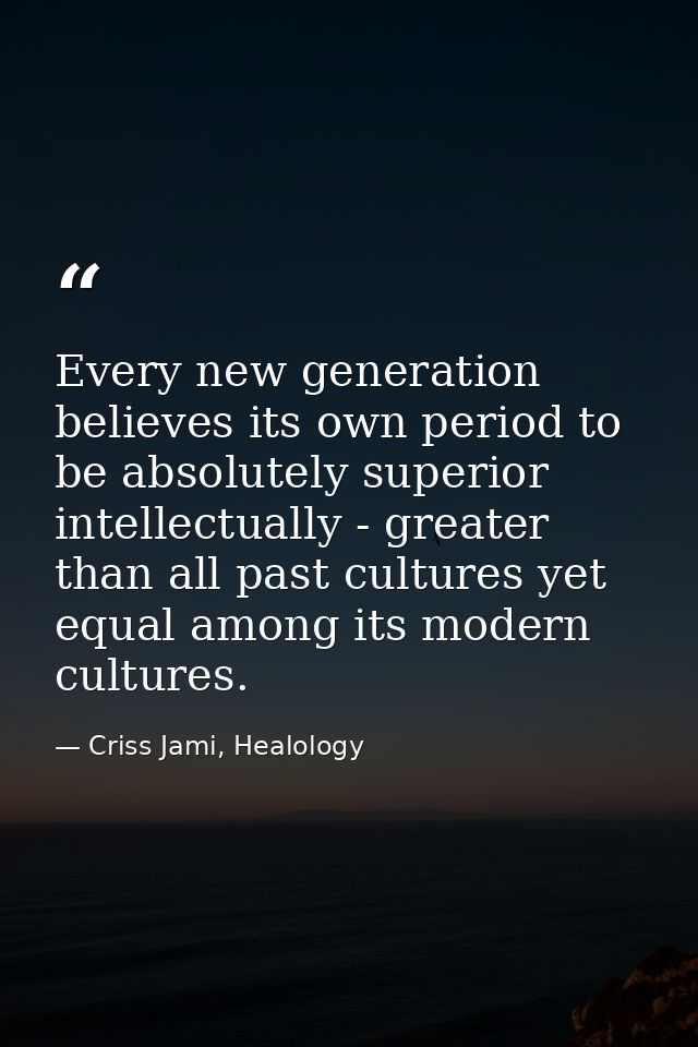 Every new generation believes its own period to be absolutely superior intellectually - greater than all past cultures y — Criss Jami, Healology