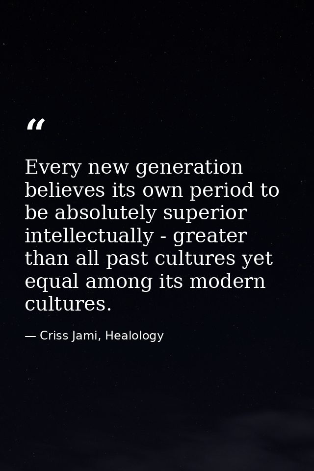 Every new generation believes its own period to be absolutely superior intellectually - greater than all past cultures y — Criss Jami, Healology