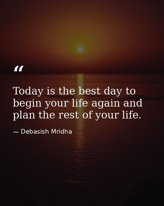 Today is the best day to begin your life again and plan the rest of your life. — Debasish Mridha