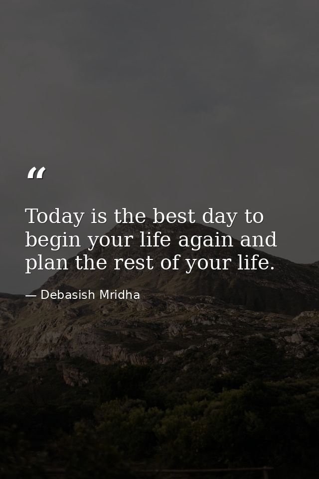 Today is the best day to begin your life again and plan the rest of your life. — Debasish Mridha
