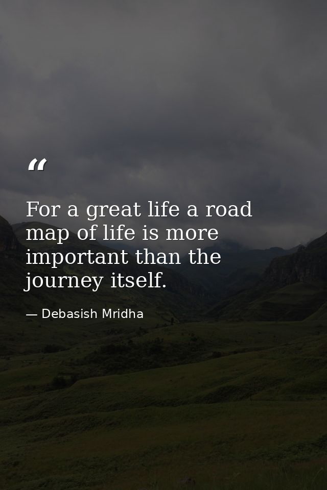 For a great life a road map of life is more important than the journey itself. — Debasish Mridha