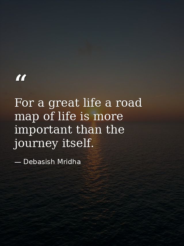 For a great life a road map of life is more important than the journey itself. — Debasish Mridha