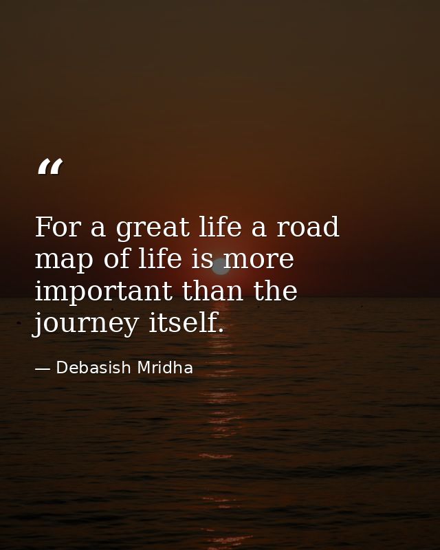 For a great life a road map of life is more important than the journey itself. — Debasish Mridha