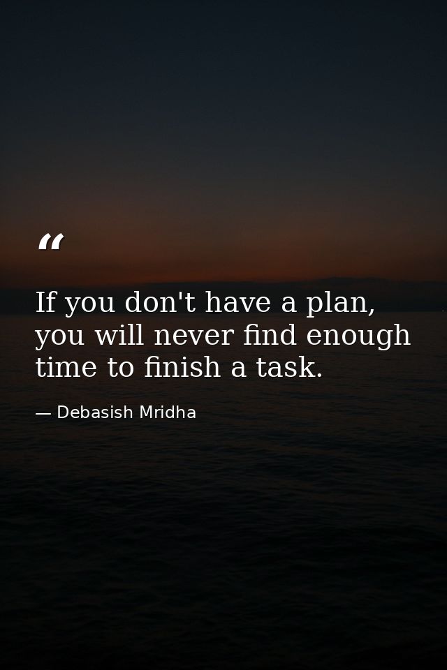 If you don't have a plan, you will never find enough time to finish a task. — Debasish Mridha